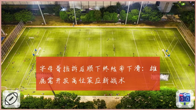 字母哥挡拆后顺下终结率下滑：雄鹿需开发高位策应新战术