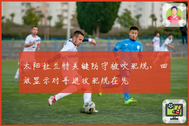 太阳杜兰特关键防守被吹犯规，回放显示对手进攻犯规在先