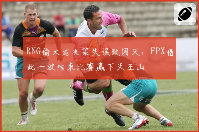RNG偷大龙决策失误致团灭，FPX借此一波结束比赛赢下天王山
