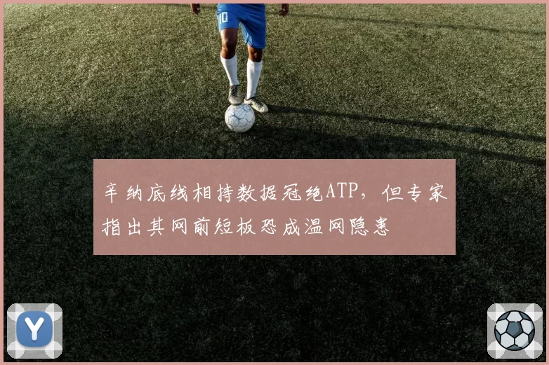 辛纳底线相持数据冠绝ATP,但专家指出其网前短板恐成温网隐患