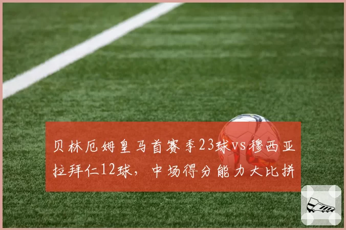 贝林厄姆皇马首赛季23球vs穆西亚拉拜仁12球，中场得分能力大比拼