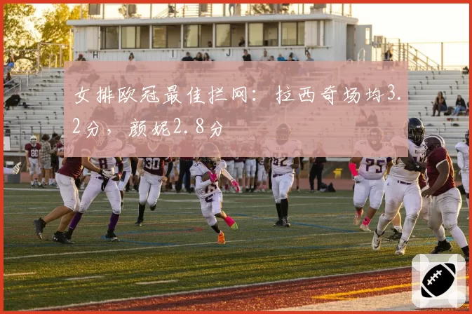 女排欧冠最佳拦网：拉西奇场均3.2分，颜妮2.8分