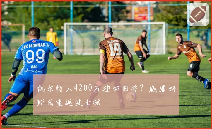 凯尔特人4200万迎回旧将?威廉姆斯或重返波士顿