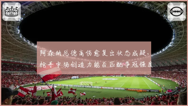阿森纳厄德高伤愈复出状态成疑，枪手中场创造力能否匹配争冠强度