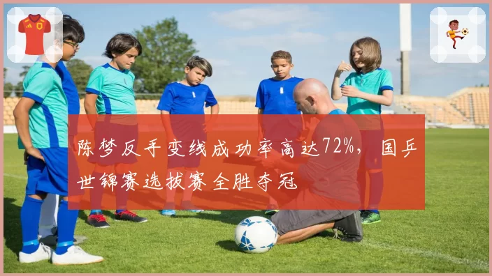 陈梦反手变线成功率高达72%，国乒世锦赛选拔赛全胜夺冠