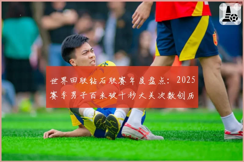 世界田联钻石联赛年度盘点：2025赛季男子百米破十秒大关次数创历史新高