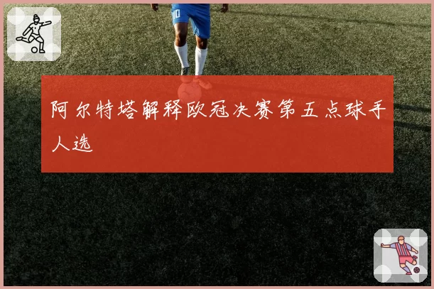 阿尔特塔解释欧冠决赛第五点球手人选