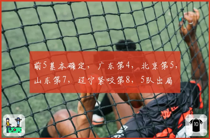 前5基本确定，广东第4，北京第5，山东第7，辽宁紧咬第8，5队出局