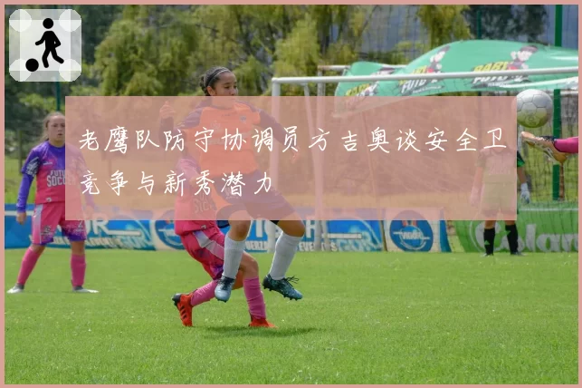 老鹰队防守协调员方吉奥谈安全卫竞争与新秀潜力