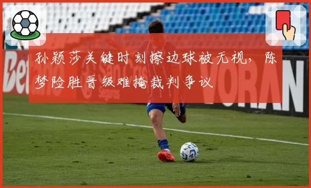 孙颖莎关键时刻擦边球被无视，陈梦险胜晋级难掩裁判争议