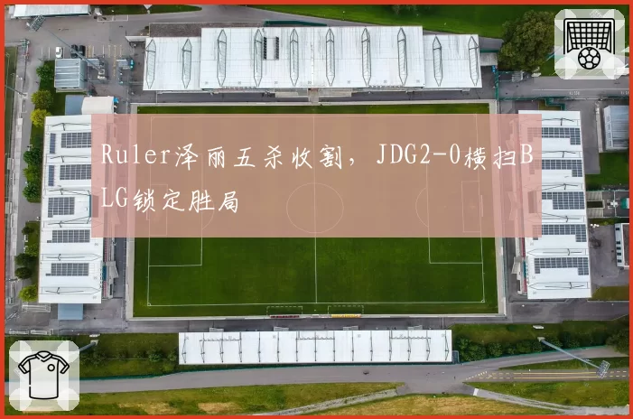 Ruler泽丽五杀收割,JDG2-0横扫BLG锁定胜局