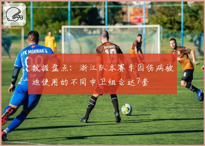 数据盘点：浙江队本赛季因伤病被迫使用的不同中卫组合达7套