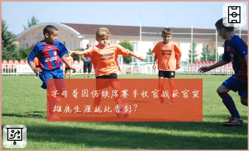 字母哥因伤缺席赛季收官战获官宣 雄鹿生涯就此告别？