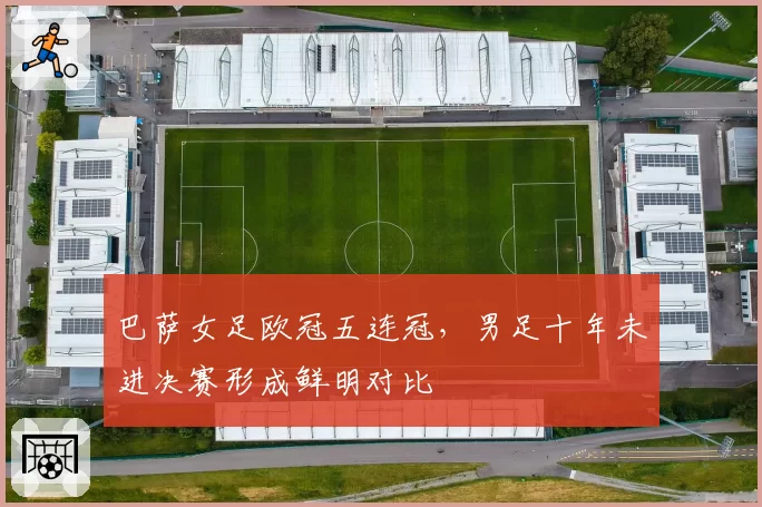 巴萨女足欧冠五连冠，男足十年未进决赛形成鲜明对比