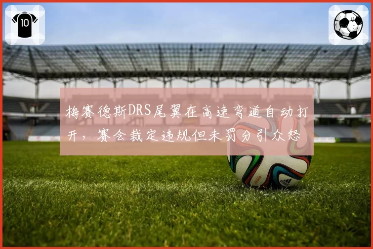 梅赛德斯DRS尾翼在高速弯道自动打开，赛会裁定违规但未罚分引众怒