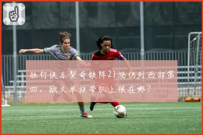 独行侠东契奇缺阵21场仍列西部第四,欧文单核带队上限在哪?