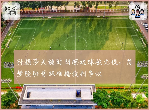 孙颖莎关键时刻擦边球被无视，陈梦险胜晋级难掩裁判争议