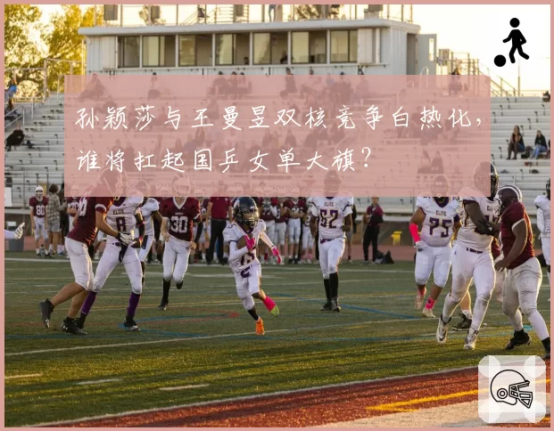 孙颖莎与王曼昱双核竞争白热化，谁将扛起国乒女单大旗？