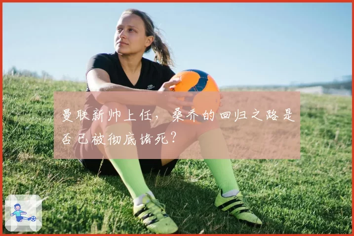 曼联新帅上任,桑乔的回归之路是否已被彻底堵死?