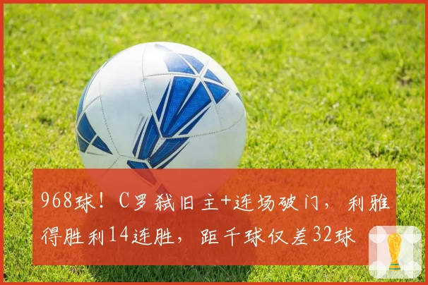 968球！C罗弑旧主+连场破门，利雅得胜利14连胜，距千球仅差32球