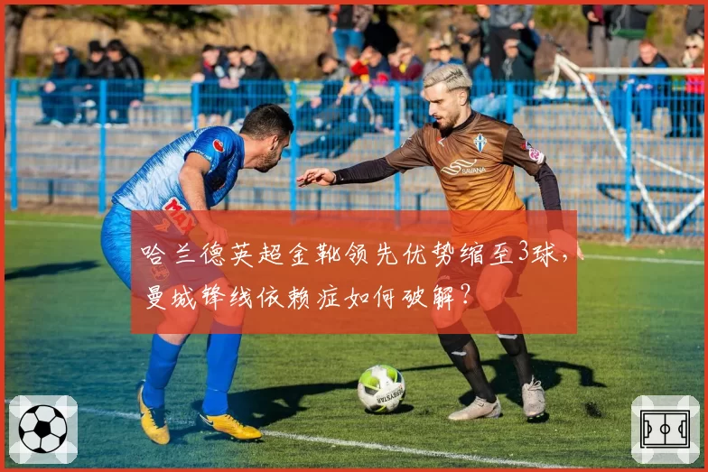 哈兰德英超金靴领先优势缩至3球,曼城锋线依赖症如何破解?