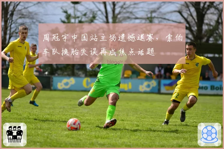 周冠宇中国站主场遗憾退赛，索伯车队换胎失误再成焦点话题