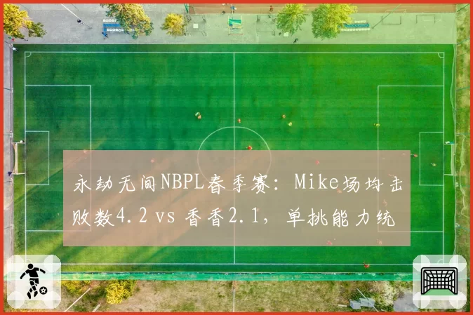 永劫无间NBPL春季赛：Mike场均击败数4.2 vs 香香2.1，单挑能力统治赛场