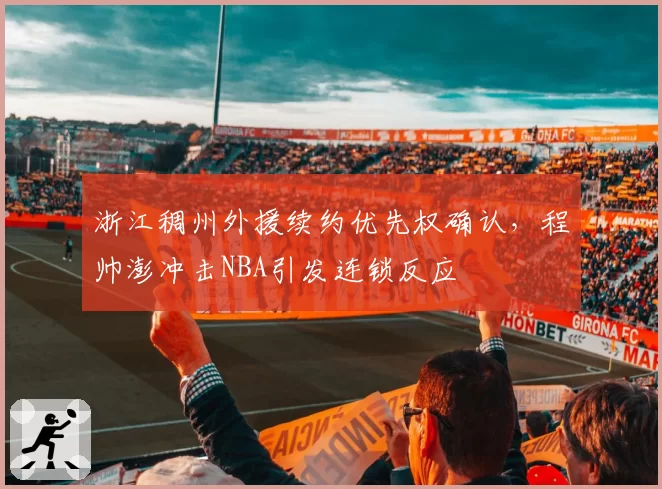 浙江稠州外援续约优先权确认，程帅澎冲击NBA引发连锁反应
