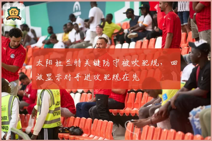 太阳杜兰特关键防守被吹犯规，回放显示对手进攻犯规在先