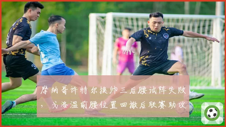 摩纳哥许特尔换帅三后腰试阵失败,戈洛温前腰位置回撤后联赛助攻数创生涯新低