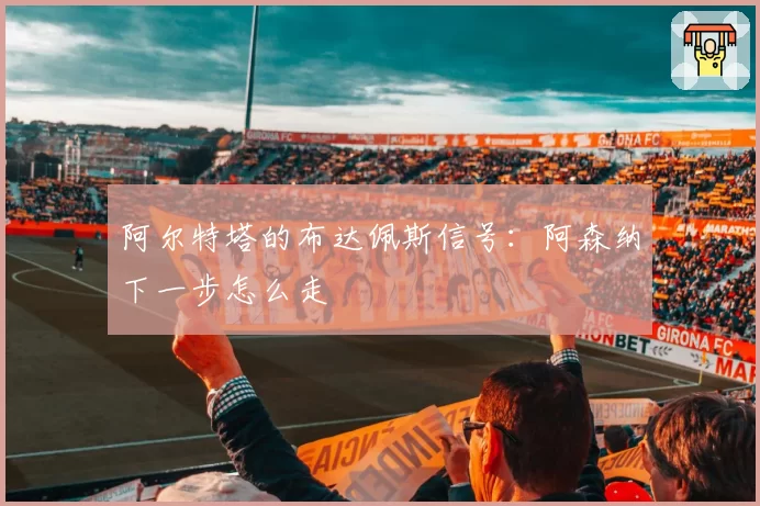 阿尔特塔的布达佩斯信号:阿森纳下一步怎么走