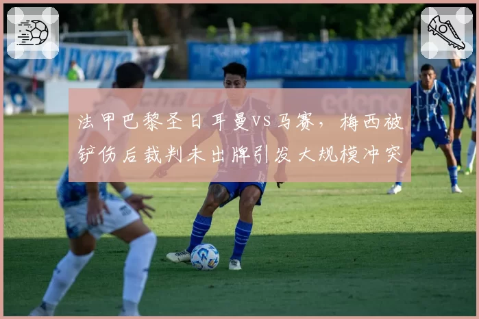 法甲巴黎圣日耳曼vs马赛，梅西被铲伤后裁判未出牌引发大规模冲突
