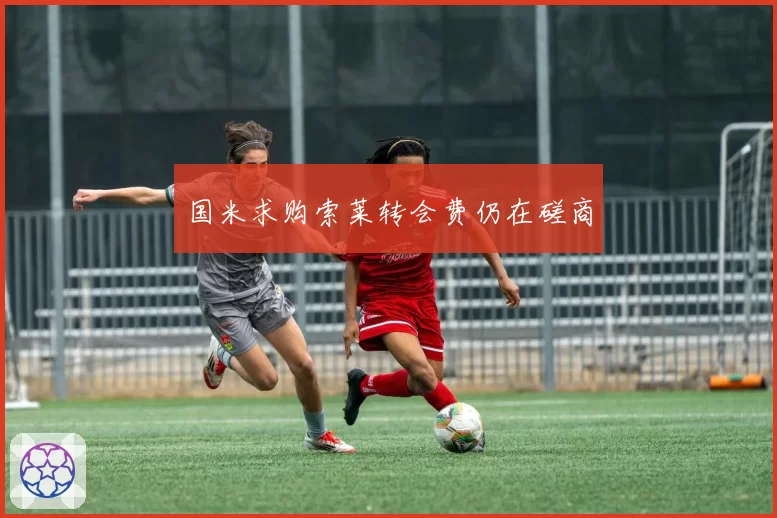 国米求购索莱转会费仍在磋商