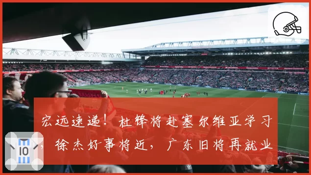 宏远速递！杜锋将赴塞尔维亚学习，徐杰好事将近，广东旧将再就业