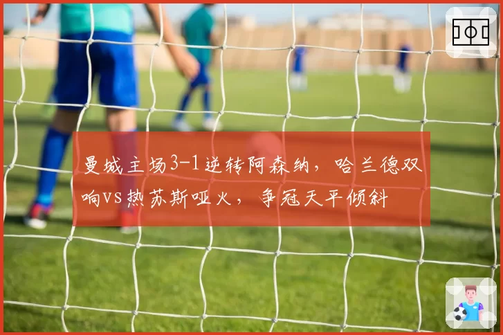 曼城主场3-1逆转阿森纳，哈兰德双响vs热苏斯哑火，争冠天平倾斜