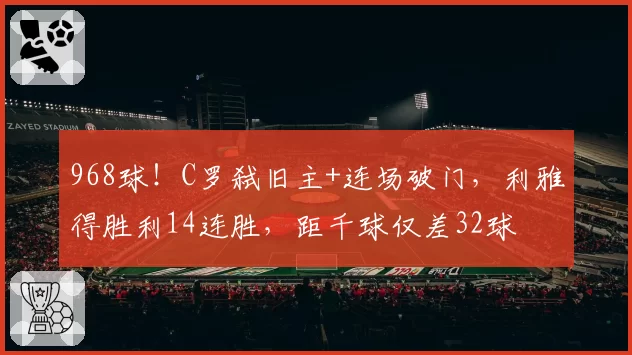 968球！C罗弑旧主+连场破门，利雅得胜利14连胜，距千球仅差32球