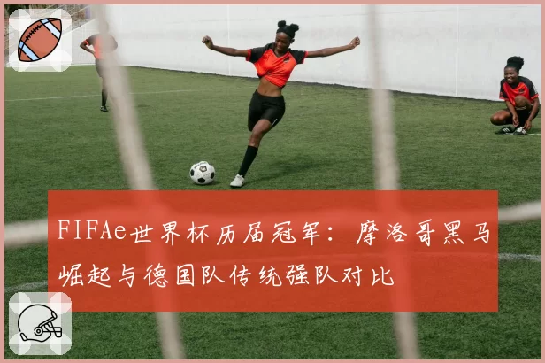 FIFAe世界杯历届冠军:摩洛哥黑马崛起与德国队传统强队对比