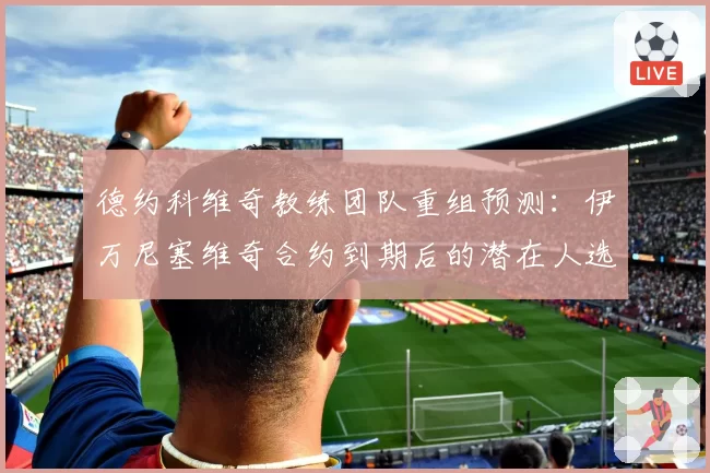 德约科维奇教练团队重组预测：伊万尼塞维奇合约到期后的潜在人选