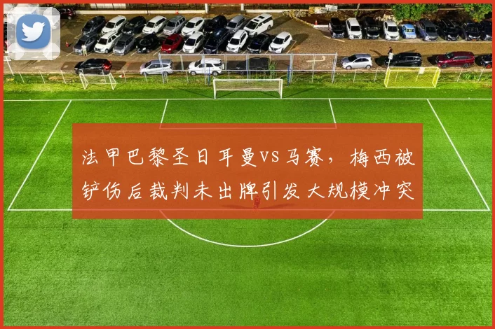 法甲巴黎圣日耳曼vs马赛，梅西被铲伤后裁判未出牌引发大规模冲突