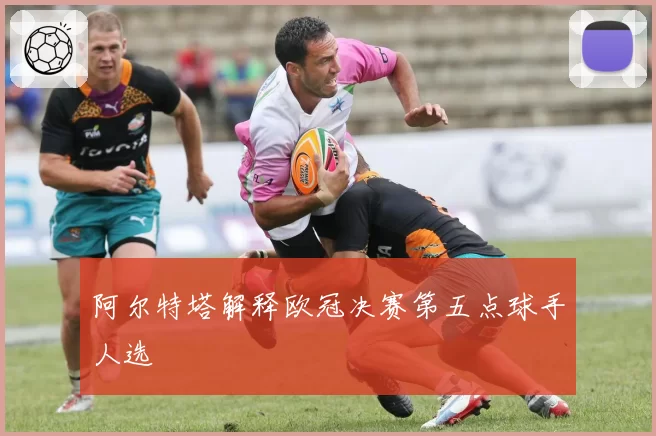 阿尔特塔解释欧冠决赛第五点球手人选