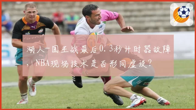 湖人-国王战最后0.3秒计时器故障，NBA现场技术是否形同虚设？