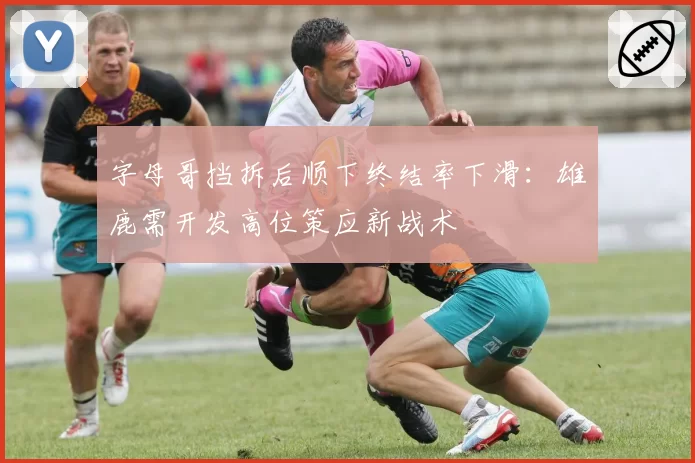 字母哥挡拆后顺下终结率下滑：雄鹿需开发高位策应新战术