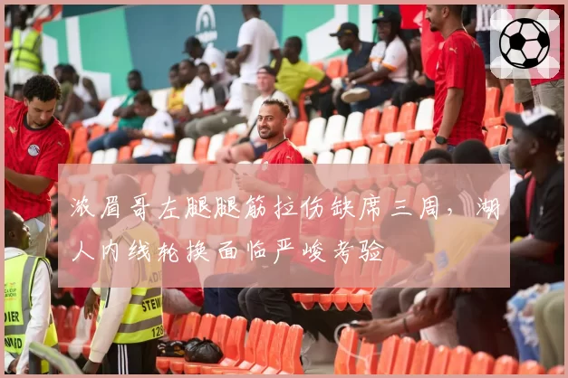 浓眉哥左腿腿筋拉伤缺席三周，湖人内线轮换面临严峻考验