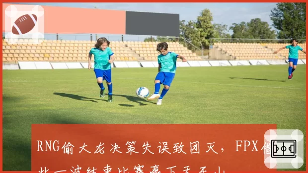 RNG偷大龙决策失误致团灭，FPX借此一波结束比赛赢下天王山