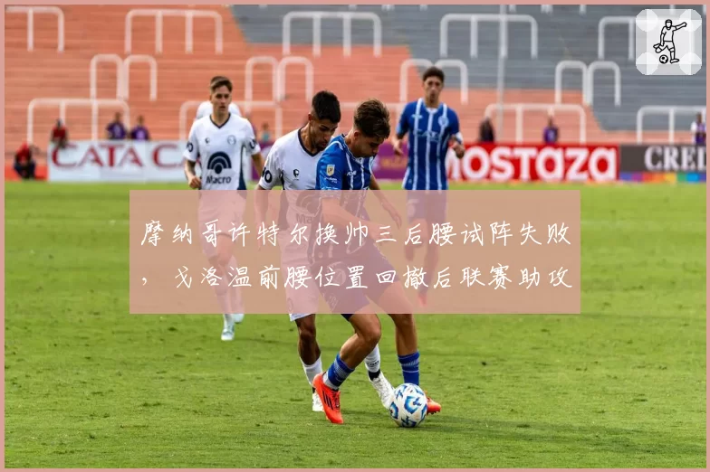 摩纳哥许特尔换帅三后腰试阵失败,戈洛温前腰位置回撤后联赛助攻数创生涯新低