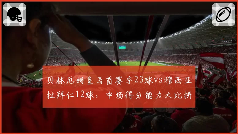 贝林厄姆皇马首赛季23球vs穆西亚拉拜仁12球，中场得分能力大比拼