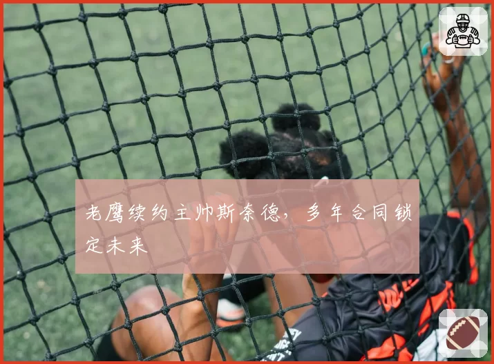 老鹰续约主帅斯奈德,多年合同锁定未来