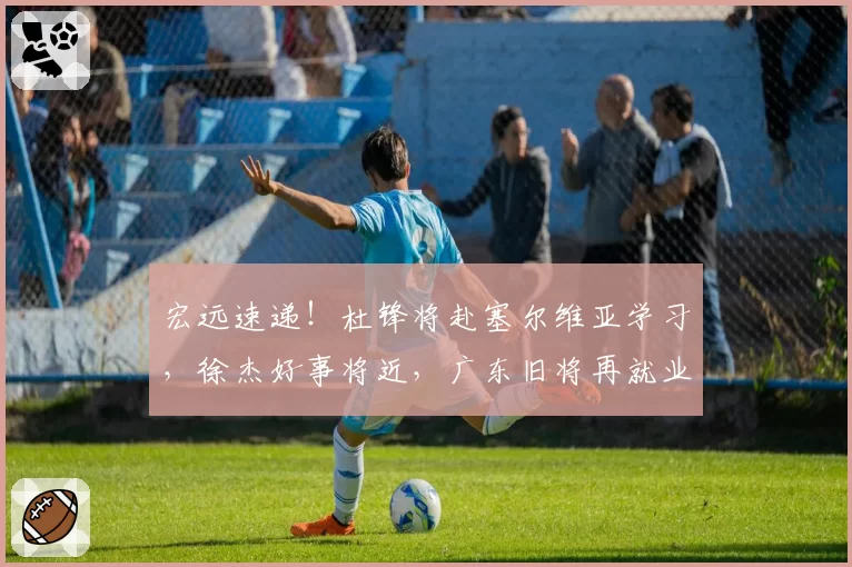 宏远速递！杜锋将赴塞尔维亚学习，徐杰好事将近，广东旧将再就业