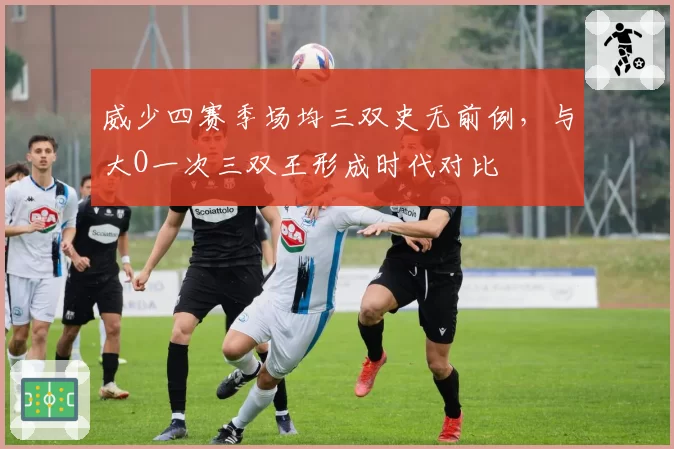 威少四赛季场均三双史无前例，与大O一次三双王形成时代对比