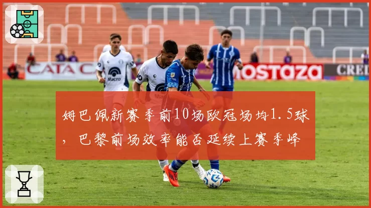 姆巴佩新赛季前10场欧冠场均1.5球，巴黎前场效率能否延续上赛季峰值？